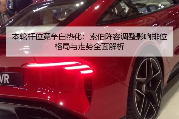 本轮杆位竞争白热化：索伯阵容调整影响排位格局与走势全面解析