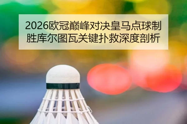 2026欧冠巅峰对决皇马点球制胜库尔图瓦关键扑救深度剖析 | Baowei Sports